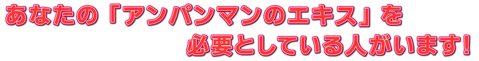 あなたの「アンパンマンのエキス」を必要としている人がいます！