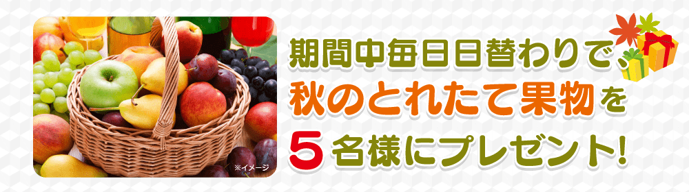 期間中毎日日替わりで、秋のとれたて果物を5名様にプレゼント!