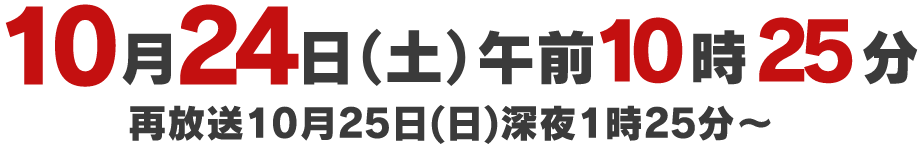 10月24日(土)午前10時25分 再放送10月25日(日)深夜1時25分