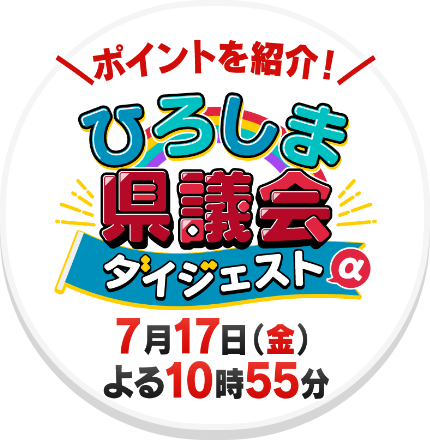ポイントを紹介! ひろしま県議会ダイジェストα 7月17日(金)よる10時55分