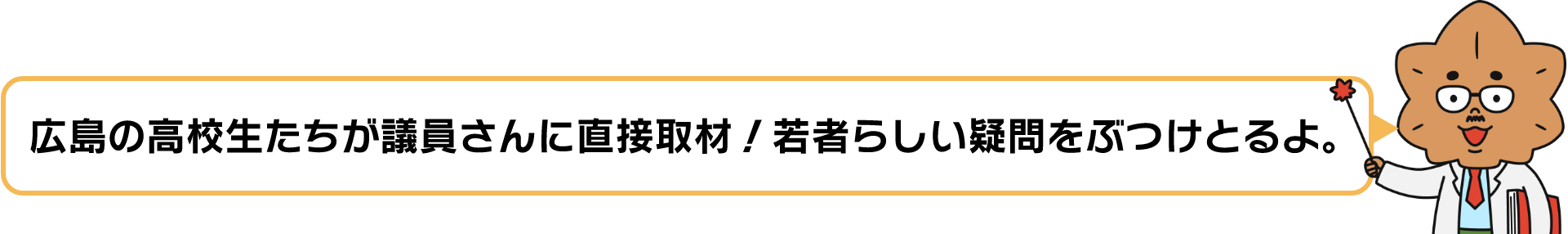 広島の高校生たちが議員さんに直接取材！若者らしい疑問をぶつけとるよ。