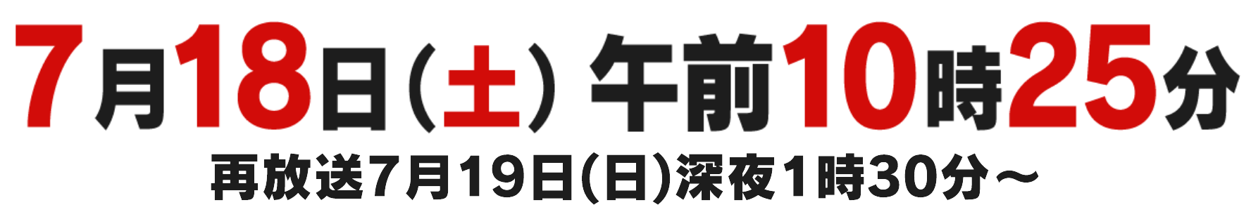 7月18日(土)午前10時25分 再放送～7月19日(日)深夜1時30分