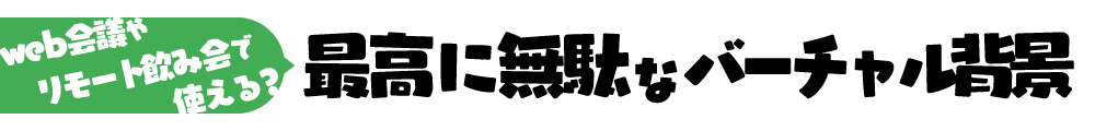 WEB会議やリモート飲み会で使える？最高に無駄なバーチャル背景