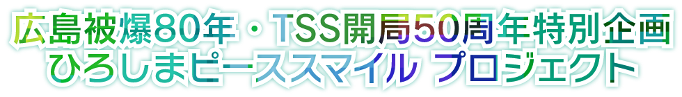 広島被爆80年・TSS開局50周年特別企画 ひろしまピーススマイルプロジェクト