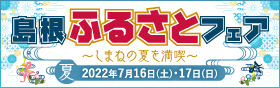 島根ふるさとフェア ～しまねの夏を満喫～