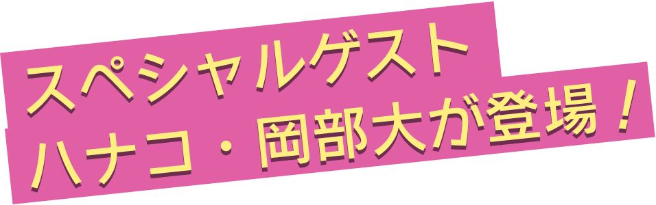 スペシャルゲスト ハナコ・岡部大が登場！