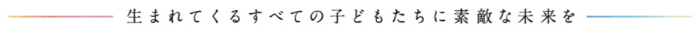 生まれてくるすべての子どもたちに素敵な未来を
