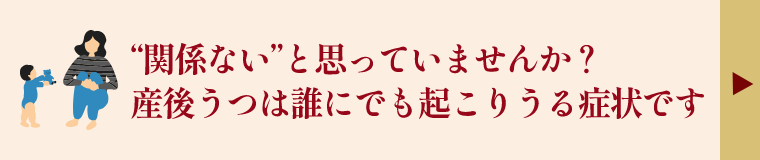 “関係ない”と思っていませんか？産後うつは誰にでも起こりうる症状です