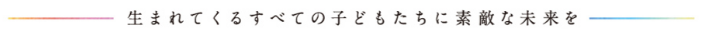生まれてくるすべての子どもたちに素敵な未来を