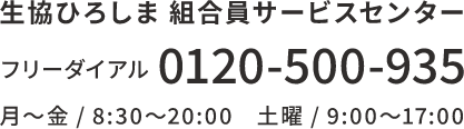 生協ひろしま 組合員サービスセンター フリーダイアル 0120-500-935 月～金/8:30～20:00 土曜/9:00～17:00