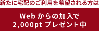 新たに宅配のご利用を希望される方は Webからの加入で2,000ptプレゼント中