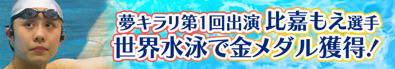 夢キラリ第1回出演比嘉もえ選手 世界水泳で金メダル獲得!