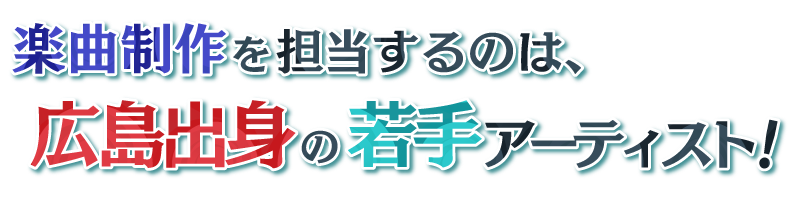 楽曲制作を担当するのは、広島出身の若手アーティスト！