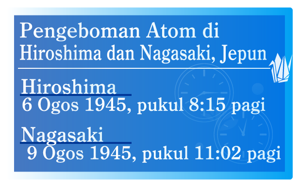 Pengeboman Atom di Hiroshima dan Nagasaki,Jepun  Hiroshima - 6 Ogos 1945, pukul 8:15 pagi.  Nagasaki - 9 Ogos 1945, pukul 11:02 pagi