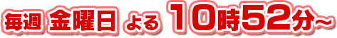 毎週金曜日　よる10時52分～