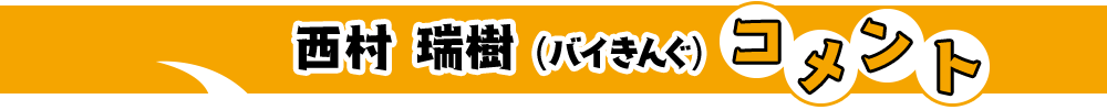 西村瑞樹(バイきんぐ)コメント