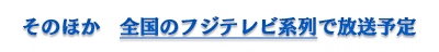 そのほか、全国のフジテレビ系列で放送予定