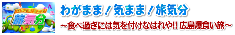 わがまま！気まま！旅気分～食べ過ぎには気を付けなはれや！！広島爆食い旅～