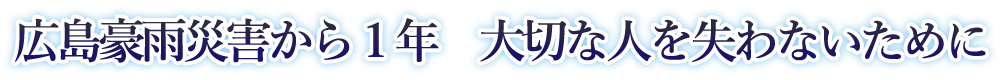 広島豪雨災害から1年 大切な人を失わないために
