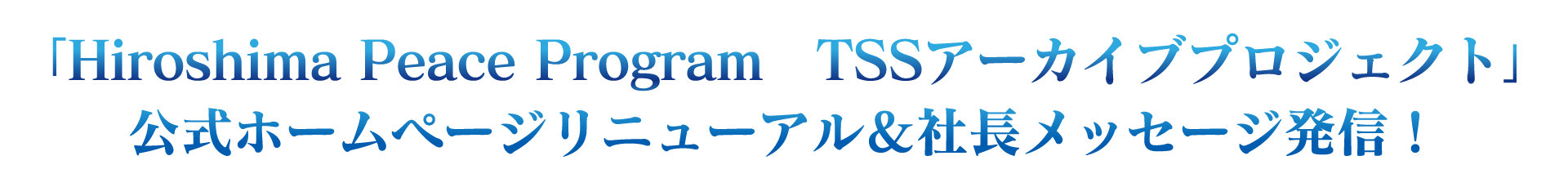 「Hiroshima Peace Program TSSアーカイブプロジェクト」公式ホームページリニューアル＆社長メッセージ発信！